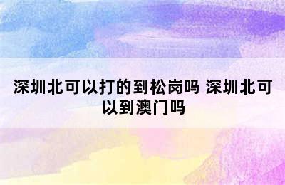 深圳北可以打的到松岗吗 深圳北可以到澳门吗